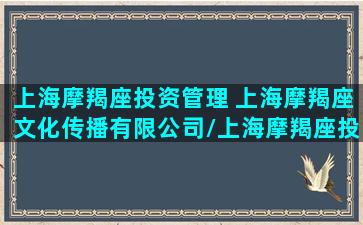 上海摩羯座投资管理 上海摩羯座文化传播有限公司/上海摩羯座投资管理 上海摩羯座文化传播有限公司-我的网站